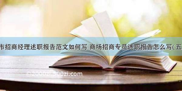 超市招商经理述职报告范文如何写 商场招商专员述职报告怎么写(五篇)