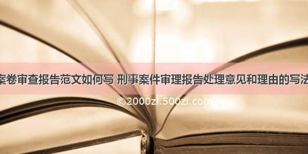 刑事案卷审查报告范文如何写 刑事案件审理报告处理意见和理由的写法(9篇)