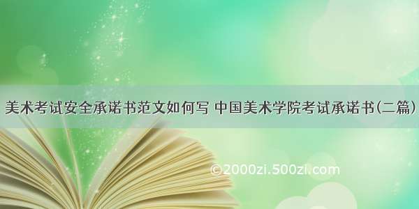 美术考试安全承诺书范文如何写 中国美术学院考试承诺书(二篇)