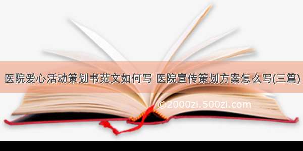 医院爱心活动策划书范文如何写 医院宣传策划方案怎么写(三篇)