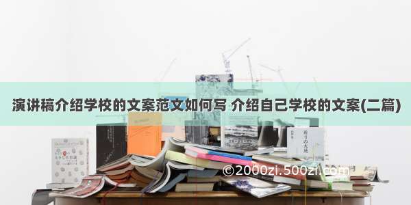 演讲稿介绍学校的文案范文如何写 介绍自己学校的文案(二篇)