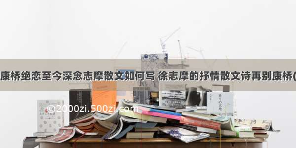 不朽康桥绝恋至今深念志摩散文如何写 徐志摩的抒情散文诗再别康桥(6篇)