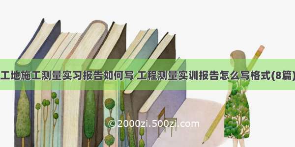 工地施工测量实习报告如何写 工程测量实训报告怎么写格式(8篇)