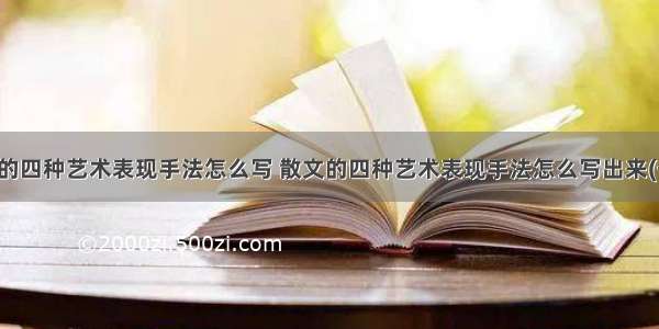 散文的四种艺术表现手法怎么写 散文的四种艺术表现手法怎么写出来(七篇)