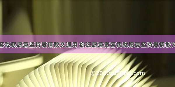 你还愿意宽容我就愿意坚持爱情散文通用 你还愿意宽容我就愿意坚持爱情散文通用句子(9