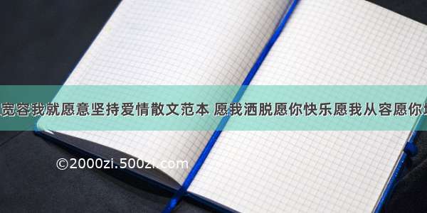 你还愿意宽容我就愿意坚持爱情散文范本 愿我洒脱愿你快乐愿我从容愿你坦然(3篇)