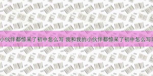 我和我的小伙伴都惊呆了初中怎么写 我和我的小伙伴都惊呆了初中怎么写日记(七篇)