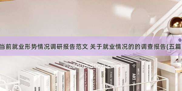 当前就业形势情况调研报告范文 关于就业情况的的调查报告(五篇)