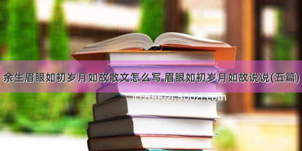 余生眉眼如初岁月如故散文怎么写 眉眼如初岁月如故说说(五篇)