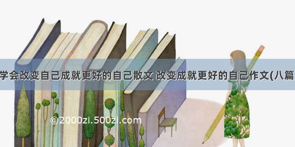 学会改变自己成就更好的自己散文 改变成就更好的自己作文(八篇)