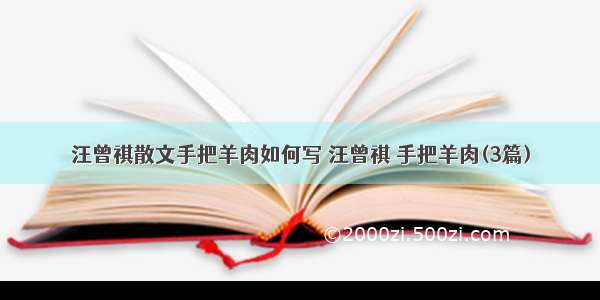 汪曾祺散文手把羊肉如何写 汪曾祺 手把羊肉(3篇)