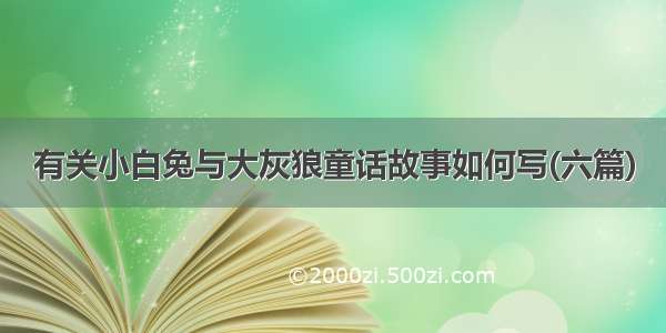 有关小白兔与大灰狼童话故事如何写(六篇)