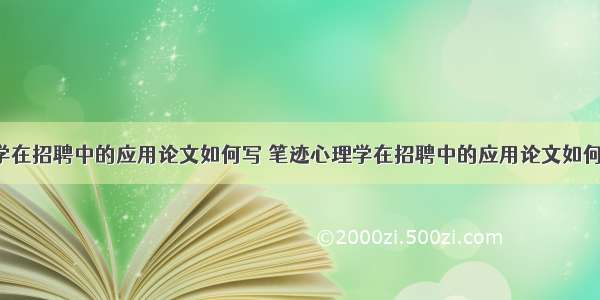 笔迹心理学在招聘中的应用论文如何写 笔迹心理学在招聘中的应用论文如何写好(6篇)