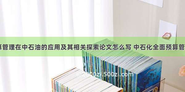 全面预算管理在中石油的应用及其相关探索论文怎么写 中石化全面预算管理(六篇)