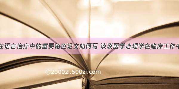 心理学理论在语言治疗中的重要角色论文如何写 谈谈医学心理学在临床工作中的意义论文