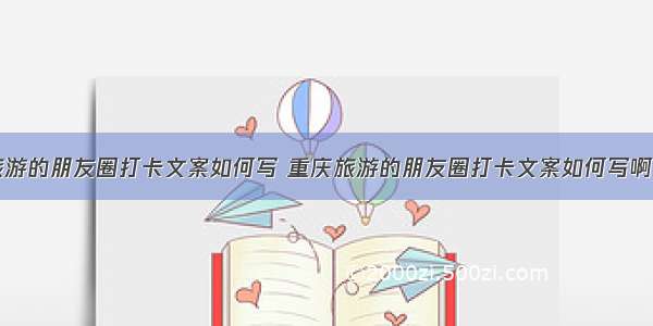 重庆旅游的朋友圈打卡文案如何写 重庆旅游的朋友圈打卡文案如何写啊(四篇)