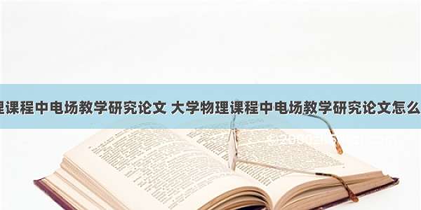 大学物理课程中电场教学研究论文 大学物理课程中电场教学研究论文怎么写(六篇)