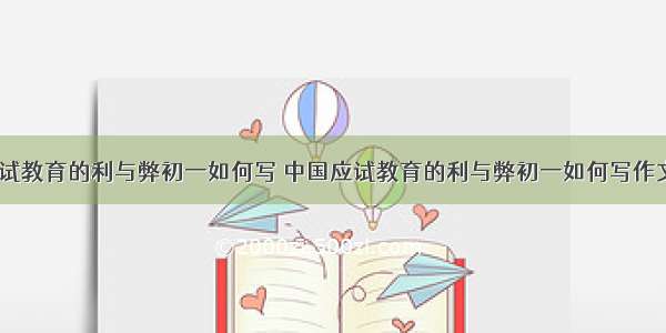 中国应试教育的利与弊初一如何写 中国应试教育的利与弊初一如何写作文(三篇)