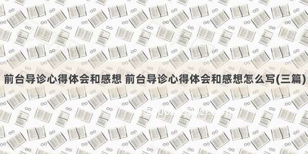 前台导诊心得体会和感想 前台导诊心得体会和感想怎么写(三篇)