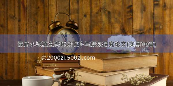 最新小城镇生态环境保护与规划探究论文(实用10篇)