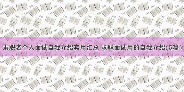 求职者个人面试自我介绍实用汇总 求职面试用的自我介绍(5篇)