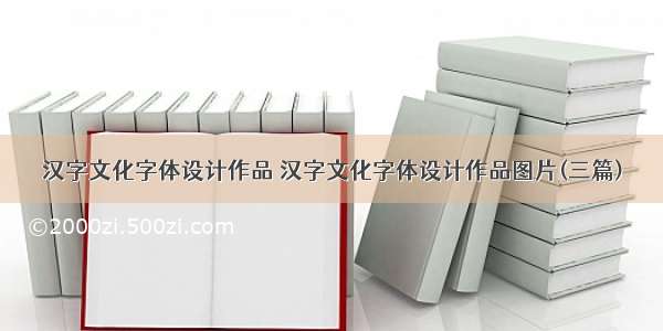 汉字文化字体设计作品 汉字文化字体设计作品图片(三篇)
