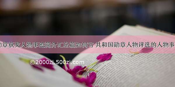 共和国勋章获奖人物事迹简介汇总篇如何写 共和国勋章人物评选的人物事迹(六篇)