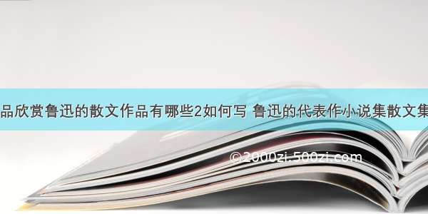 鲁迅散文作品欣赏鲁迅的散文作品有哪些2如何写 鲁迅的代表作小说集散文集散文诗集杂