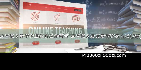 小学语文教学评课的方法如何写 小学语文课堂教学评价方法(2篇)