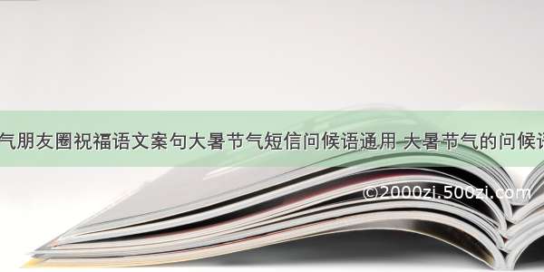 大暑节气朋友圈祝福语文案句大暑节气短信问候语通用 大暑节气的问候语(五篇)