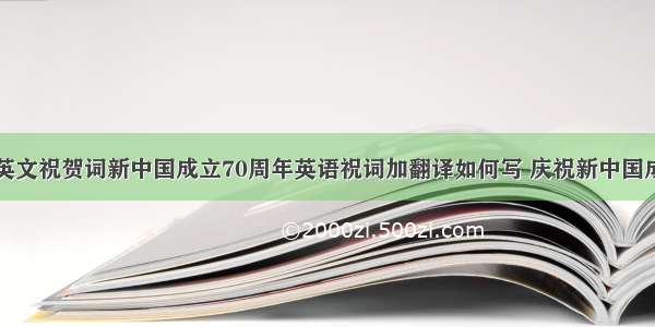 建国70周年英文祝贺词新中国成立70周年英语祝词加翻译如何写 庆祝新中国成立70周年的