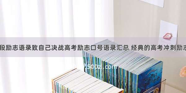 高中冲刺阶段励志语录致自己决战高考励志口号语录汇总 经典的高考冲刺励志口号(六篇)