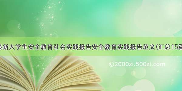 最新大学生安全教育社会实践报告安全教育实践报告范文(汇总15篇)