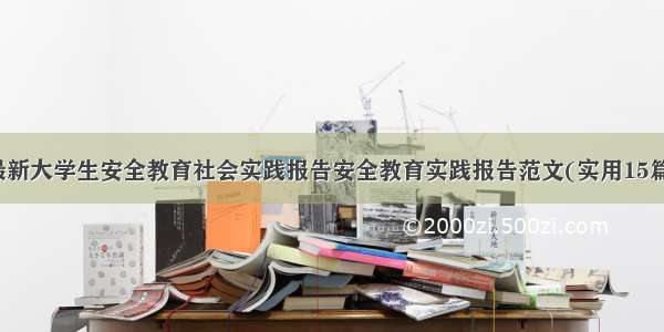 最新大学生安全教育社会实践报告安全教育实践报告范文(实用15篇)