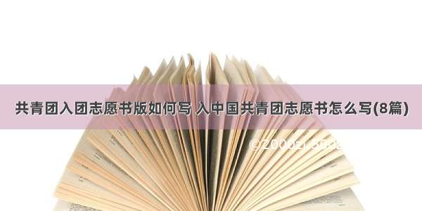 共青团入团志愿书版如何写 入中国共青团志愿书怎么写(8篇)