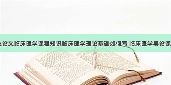 临床医学专业论文临床医学课程知识临床医学理论基础如何写 临床医学导论课程论文(二篇)