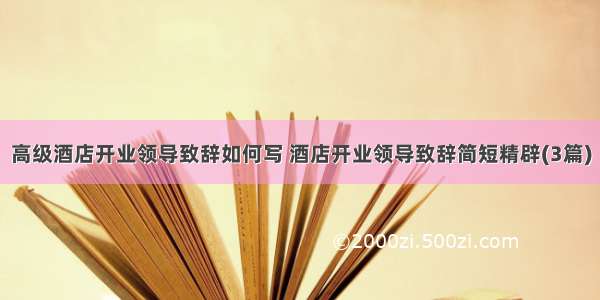 高级酒店开业领导致辞如何写 酒店开业领导致辞简短精辟(3篇)