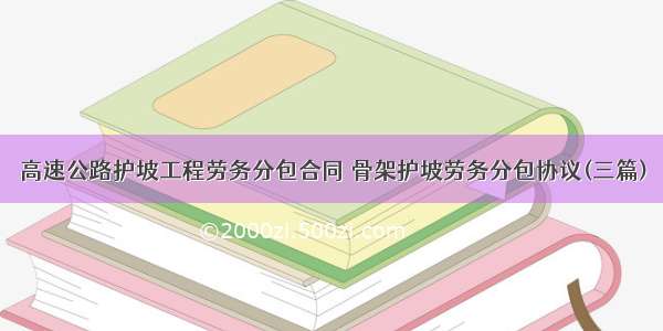 高速公路护坡工程劳务分包合同 骨架护坡劳务分包协议(三篇)