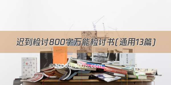 迟到检讨800字万能检讨书(通用13篇)