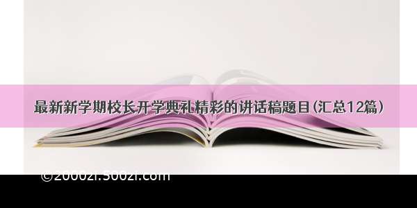 最新新学期校长开学典礼精彩的讲话稿题目(汇总12篇)