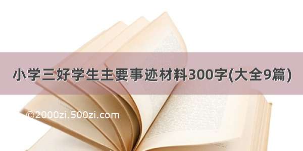 小学三好学生主要事迹材料300字(大全9篇)