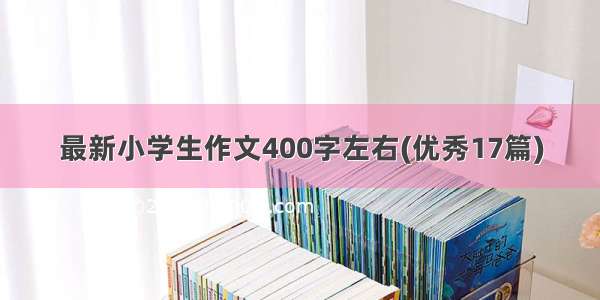 最新小学生作文400字左右(优秀17篇)