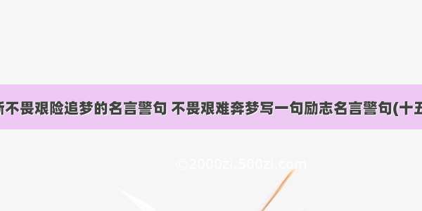 最新不畏艰险追梦的名言警句 不畏艰难奔梦写一句励志名言警句(十五篇)