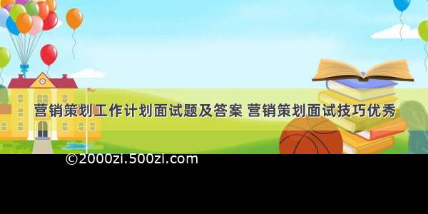 营销策划工作计划面试题及答案 营销策划面试技巧优秀