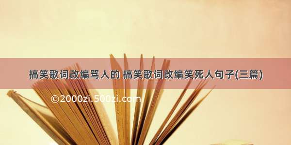 搞笑歌词改编骂人的 搞笑歌词改编笑死人句子(三篇)