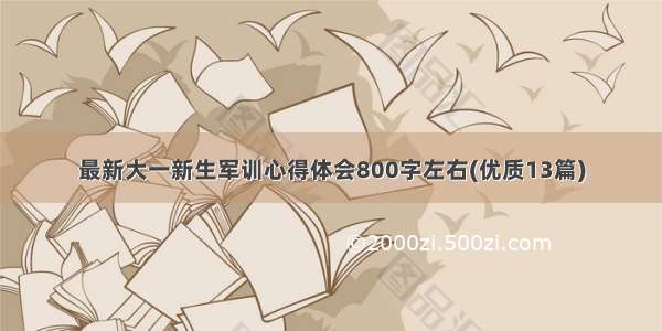 最新大一新生军训心得体会800字左右(优质13篇)