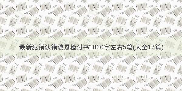 最新犯错认错诚恳检讨书1000字左右5篇(大全17篇)