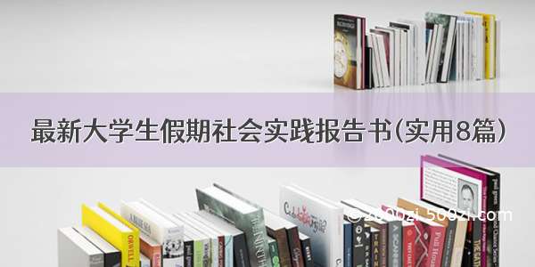 最新大学生假期社会实践报告书(实用8篇)