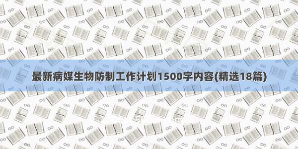 最新病媒生物防制工作计划1500字内容(精选18篇)