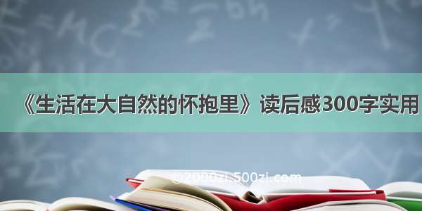 《生活在大自然的怀抱里》读后感300字实用